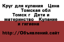 Круг для купания › Цена ­ 200 - Томская обл., Томск г. Дети и материнство » Купание и гигиена   